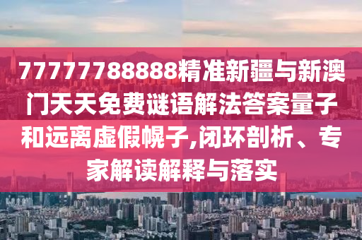 77777788888精準(zhǔn)新疆與新澳門天天免費(fèi)謎語解法答案量子和遠(yuǎn)離虛假幌子,閉環(huán)剖析、專家解讀解釋與落實(shí)