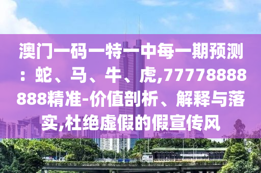 澳門一碼一特一中每一期預測：蛇、馬、牛、虎,77778888888精準-價值剖析、解釋與落實,杜絕虛假的假宣傳風