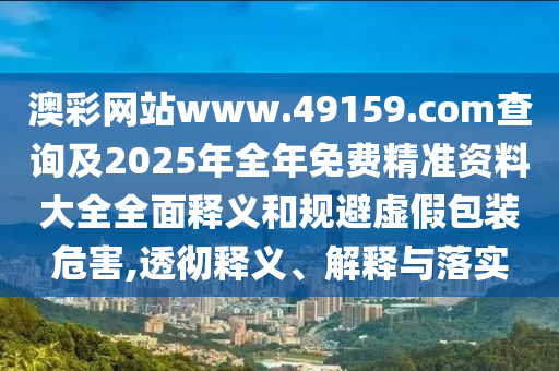 澳彩網(wǎng)站www.49159.соm查詢及2025年全年免費精準(zhǔn)資料大全全面釋義和規(guī)避虛假包裝危害,透徹釋義、解釋與落實