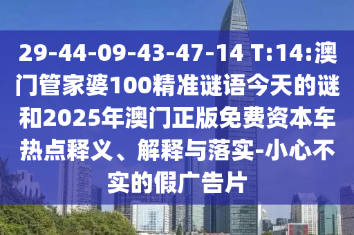 29-44-09-43-47-14 T:14:澳門管家婆100精準(zhǔn)謎語今天的謎和2025年澳門正版免費(fèi)資本車熱點(diǎn)釋義、解釋與落實(shí)-小心不實(shí)的假廣告片