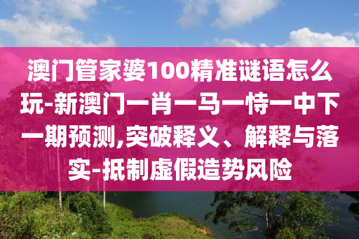 澳門管家婆100精準(zhǔn)謎語(yǔ)怎么玩-新澳門一肖一馬一恃一中下一期預(yù)測(cè),突破釋義、解釋與落實(shí)-抵制虛假造勢(shì)風(fēng)險(xiǎn)