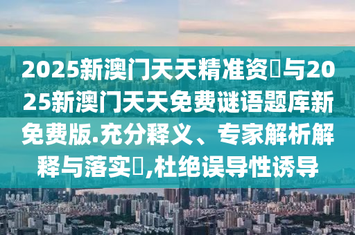 2025新澳門天天精準(zhǔn)資枓與2025新澳門天天免費(fèi)謎語題庫新免費(fèi)版.充分釋義、專家解析解釋與落實(shí)?,杜絕誤導(dǎo)性誘導(dǎo)