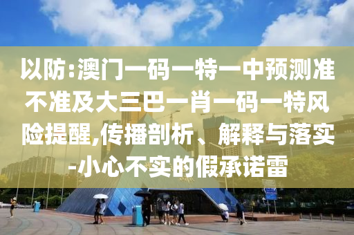 以防:澳門一碼一特一中預(yù)測(cè)準(zhǔn)不準(zhǔn)及大三巴一肖一碼一特風(fēng)險(xiǎn)提醒,傳播剖析、解釋與落實(shí)-小心不實(shí)的假承諾雷