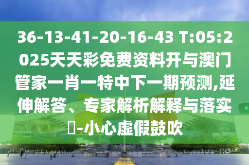 36-13-41-20-16-43 T:05:2025天天彩免費(fèi)資料開與澳門管家一肖一特中下一期預(yù)測,延伸解答、專家解析解釋與落實(shí)?-小心虛假鼓吹