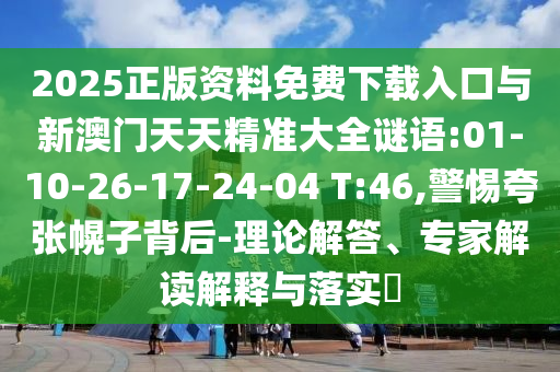 2025正版資料免費(fèi)下載入口與新澳門天天精準(zhǔn)大全謎語:01-10-26-17-24-04 T:46,警惕夸張幌子背后-理論解答、專家解讀解釋與落實(shí)?