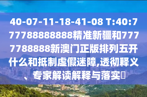 40-07-11-18-41-08 T:40:777788888888精準新疆和7777788888新澳門正版排列五開什么和抵制虛假迷障,透徹釋義、專家解讀解釋與落實?