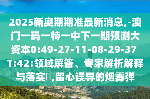 2025新奧期期準(zhǔn)最新消息,-澳門(mén)一碼一特一中下一期預(yù)測(cè)大資本0:49-27-11-08-29-37 T:42:領(lǐng)域解答、專(zhuān)家解析解釋與落實(shí)?,留心誤導(dǎo)的煙霧彈