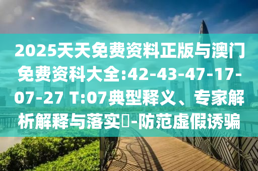 2025天天免費(fèi)資料正版與澳門免費(fèi)資科大全:42-43-47-17-07-27 T:07典型釋義、專家解析解釋與落實(shí)?-防范虛假誘騙
