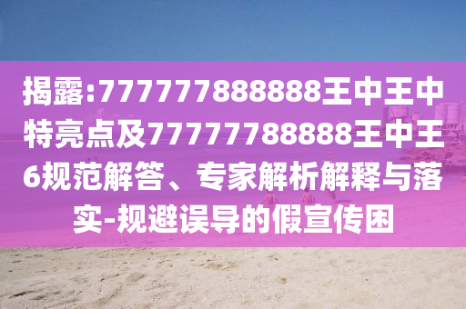 揭露:777777888888王中王中特亮點(diǎn)及77777788888王中王6規(guī)范解答、專家解析解釋與落實(shí)-規(guī)避誤導(dǎo)的假宣傳困