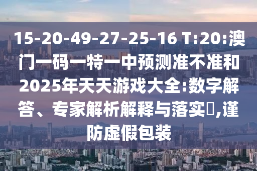 15-20-49-27-25-16 T:20:澳門一碼一特一中預(yù)測(cè)準(zhǔn)不準(zhǔn)和2025年天天游戲大全:數(shù)字解答、專家解析解釋與落實(shí)?,謹(jǐn)防虛假包裝