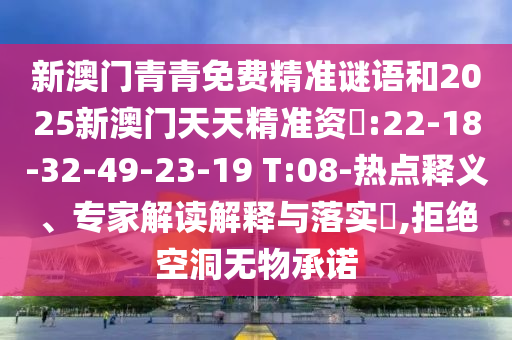 新澳門(mén)青青免費(fèi)精準(zhǔn)謎語(yǔ)和2025新澳門(mén)天天精準(zhǔn)資枓:22-18-32-49-23-19 T:08-熱點(diǎn)釋義、專(zhuān)家解讀解釋與落實(shí)?,拒絕空洞無(wú)物承諾