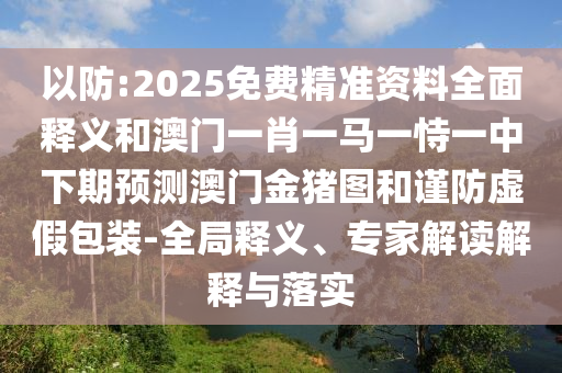 以防:2025免費精準資料全面釋義和澳門一肖一馬一恃一中下期預(yù)測澳門金豬圖和謹防虛假包裝-全局釋義、專家解讀解釋與落實