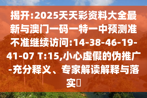 揭開:2025天天彩資料大全最新與澳門一碼一特一中預(yù)測準(zhǔn)不準(zhǔn)繼續(xù)訪問:14-38-46-19-41-07 T:15,小心虛假的偽推廣-充分釋義、專家解讀解釋與落實(shí)?