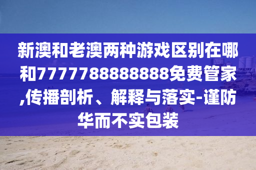 新澳和老澳兩種游戲區(qū)別在哪和7777788888888免費管家,傳播剖析、解釋與落實-謹防華而不實包裝