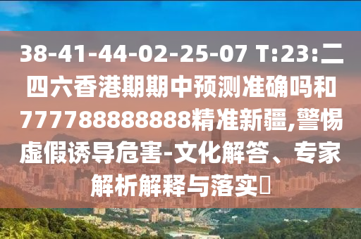 38-41-44-02-25-07 T:23:二四六香港期期中預(yù)測(cè)準(zhǔn)確嗎和777788888888精準(zhǔn)新疆,警惕虛假誘導(dǎo)危害-文化解答、專家解析解釋與落實(shí)?
