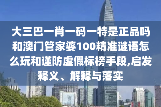 大三巴一肖一碼一特是正品嗎和澳門管家婆100精準謎語怎么玩和謹防虛假標榜手段,啟發(fā)釋義、解釋與落實