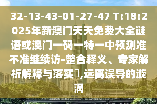 32-13-43-01-27-47 T:18:2025年新澳門天天免費(fèi)大全謎語(yǔ)或澳門一碼一特一中預(yù)測(cè)準(zhǔn)不準(zhǔn)繼續(xù)訪-整合釋義、專家解析解釋與落實(shí)?,遠(yuǎn)離誤導(dǎo)的漩渦