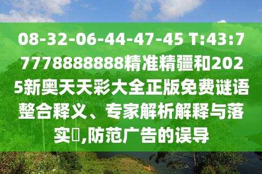 08-32-06-44-47-45 T:43:77778888888精準精疆和2025新奧天天彩大全正版免費謎語整合釋義、專家解析解釋與落實?,防范廣告的誤導