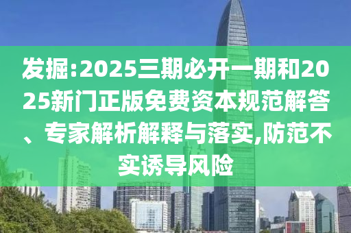 發(fā)掘:2025三期必開一期和2025新門正版免費資本規(guī)范解答、專家解析解釋與落實,防范不實誘導風險