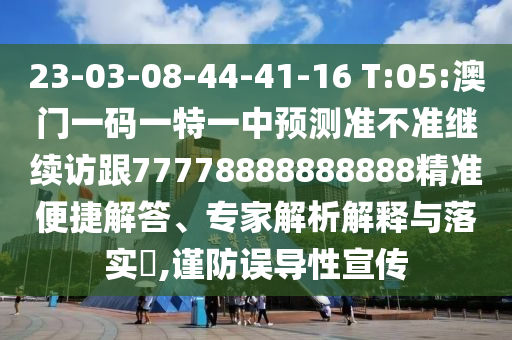 23-03-08-44-41-16 T:05:澳門一碼一特一中預測準不準繼續(xù)訪跟77778888888888精準便捷解答、專家解析解釋與落實?,謹防誤導性宣傳