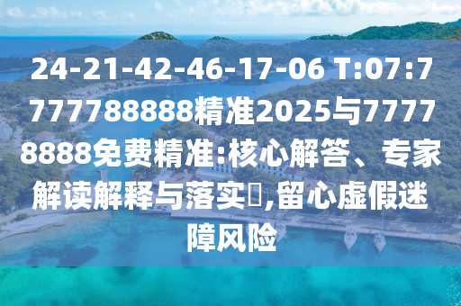 24-21-42-46-17-06 T:07:7777788888精準2025與77778888免費精準:核心解答、專家解讀解釋與落實?,留心虛假迷障風險