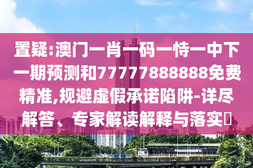 置疑:澳門(mén)一肖一碼一恃一中下一期預(yù)測(cè)和77777888888免費(fèi)精準(zhǔn),規(guī)避虛假承諾陷阱-詳盡解答、專(zhuān)家解讀解釋與落實(shí)?
