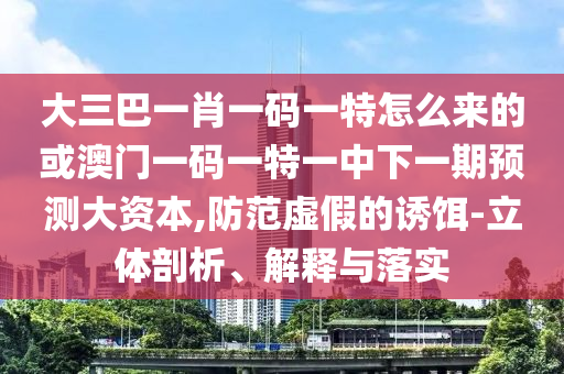大三巴一肖一碼一特怎么來的或澳門一碼一特一中下一期預(yù)測大資本,防范虛假的誘餌-立體剖析、解釋與落實