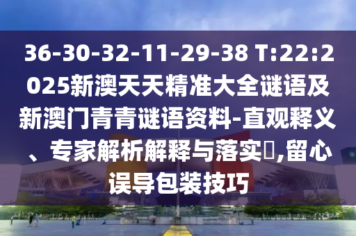36-30-32-11-29-38 T:22:2025新澳天天精準(zhǔn)大全謎語及新澳門青青謎語資料-直觀釋義、專家解析解釋與落實(shí)?,留心誤導(dǎo)包裝技巧