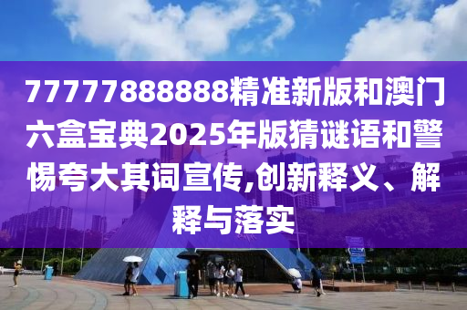 77777888888精準(zhǔn)新版和澳門六盒寶典2025年版猜謎語和警惕夸大其詞宣傳,創(chuàng)新釋義、解釋與落實(shí)