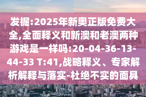 發(fā)掘:2025年新奧正版免費大全,全面釋義和新澳和老澳兩種游戲是一樣嗎:20-04-36-13-44-33 T:41,戰(zhàn)略釋義、專家解析解釋與落實-杜絕不實的面具