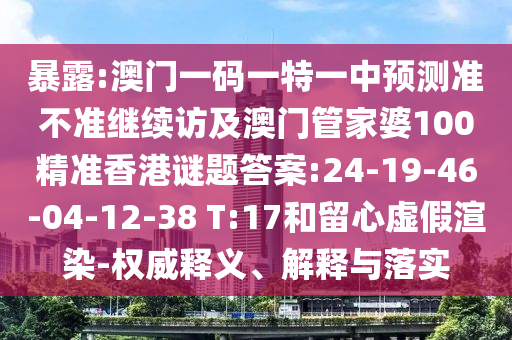 暴露:澳門一碼一特一中預(yù)測準不準繼續(xù)訪及澳門管家婆100精準香港謎題答案:24-19-46-04-12-38 T:17和留心虛假渲染-權(quán)威釋義、解釋與落實