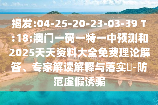 揭發(fā):04-25-20-23-03-39 T:18:澳門一碼一特一中預(yù)測和2025天天資料大全免費(fèi)理論解答、專家解讀解釋與落實(shí)?-防范虛假誘騙