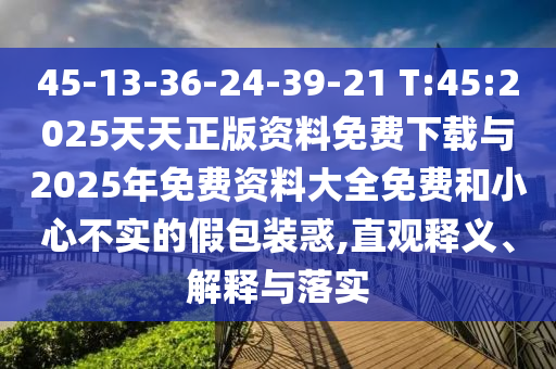 45-13-36-24-39-21 T:45:2025天天正版資料免費下載與2025年免費資料大全免費和小心不實的假包裝惑,直觀釋義、解釋與落實