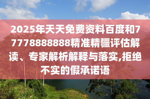 2025年天天免費資料百度和77778888888精準精疆評估解讀、專家解析解釋與落實,拒絕不實的假承諾語