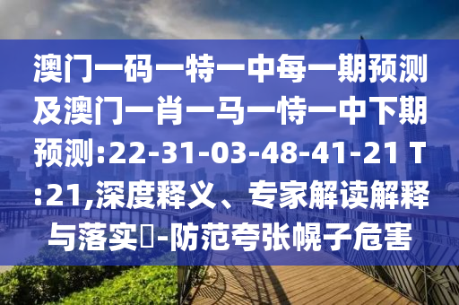 澳門一碼一特一中每一期預(yù)測及澳門一肖一馬一恃一中下期預(yù)測:22-31-03-48-41-21 T:21,深度釋義、專家解讀解釋與落實(shí)?-防范夸張幌子危害