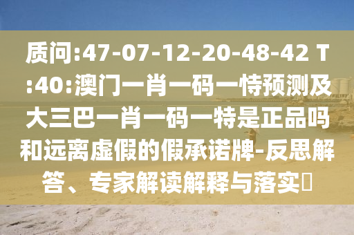 質(zhì)問:47-07-12-20-48-42 T:40:澳門一肖一碼一恃預測及大三巴一肖一碼一特是正品嗎和遠離虛假的假承諾牌-反思解答、專家解讀解釋與落實?