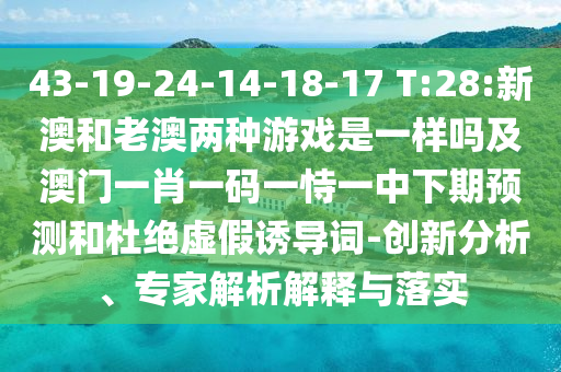 43-19-24-14-18-17 T:28:新澳和老澳兩種游戲是一樣嗎及澳門一肖一碼一恃一中下期預(yù)測和杜絕虛假誘導(dǎo)詞-創(chuàng)新分析、專家解析解釋與落實(shí)