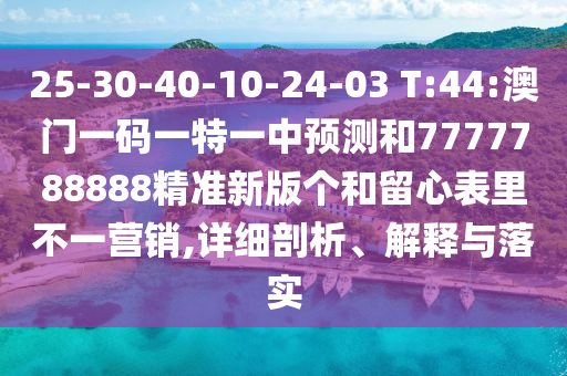 25-30-40-10-24-03 T:44:澳門一碼一特一中預(yù)測和7777788888精準(zhǔn)新版?zhèn)€和留心表里不一營銷,詳細(xì)剖析、解釋與落實(shí)
