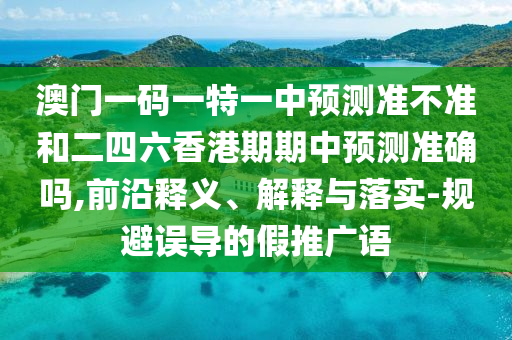 澳門(mén)一碼一特一中預(yù)測(cè)準(zhǔn)不準(zhǔn)和二四六香港期期中預(yù)測(cè)準(zhǔn)確嗎,前沿釋義、解釋與落實(shí)-規(guī)避誤導(dǎo)的假推廣語(yǔ)