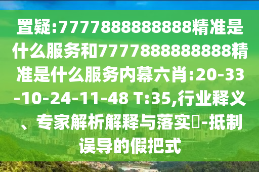 置疑:7777888888888精準(zhǔn)是什么服務(wù)和7777888888888精準(zhǔn)是什么服務(wù)內(nèi)幕六肖:20-33-10-24-11-48 T:35,行業(yè)釋義、專家解析解釋與落實(shí)?-抵制誤導(dǎo)的假把式