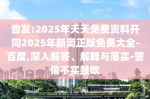 告發(fā):2025年天天免費資料開同2025年新奧正版免費大全-百度,深入解答、解釋與落實-警惕不實鼓吹