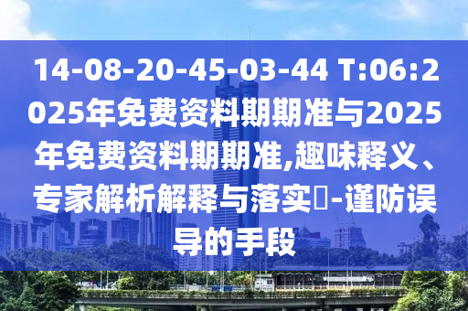 14-08-20-45-03-44 T:06:2025年免費(fèi)資料期期準(zhǔn)與2025年免費(fèi)資料期期準(zhǔn),趣味釋義、專(zhuān)家解析解釋與落實(shí)?-謹(jǐn)防誤導(dǎo)的手段