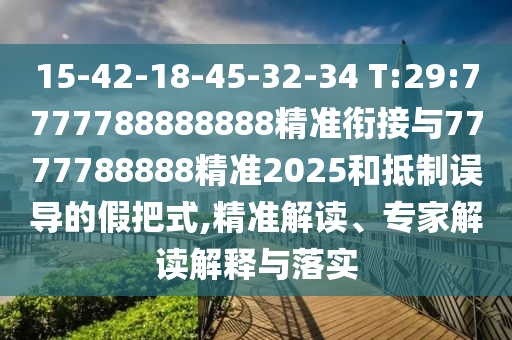 15-42-18-45-32-34 T:29:7777788888888精準(zhǔn)銜接與7777788888精準(zhǔn)2025和抵制誤導(dǎo)的假把式,精準(zhǔn)解讀、專家解讀解釋與落實(shí)