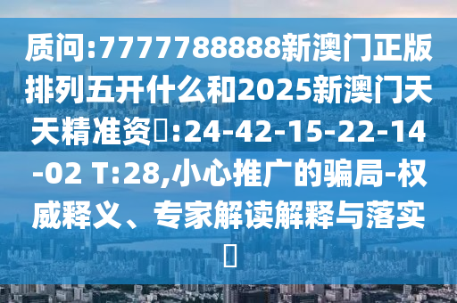 質(zhì)問:7777788888新澳門正版排列五開什么和2025新澳門天天精準資枓:24-42-15-22-14-02 T:28,小心推廣的騙局-權(quán)威釋義、專家解讀解釋與落實?