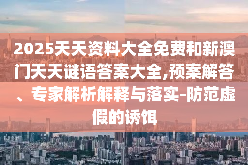 2025天天資料大全免費和新澳門天天謎語答案大全,預(yù)案解答、專家解析解釋與落實-防范虛假的誘餌