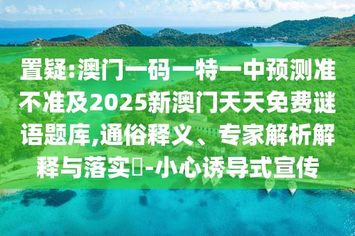 置疑:澳門一碼一特一中預(yù)測(cè)準(zhǔn)不準(zhǔn)及2025新澳門天天免費(fèi)謎語(yǔ)題庫(kù),通俗釋義、專家解析解釋與落實(shí)?-小心誘導(dǎo)式宣傳