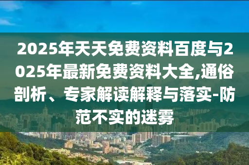 2025年天天免費資料百度與2025年最新免費資料大全,通俗剖析、專家解讀解釋與落實-防范不實的迷霧