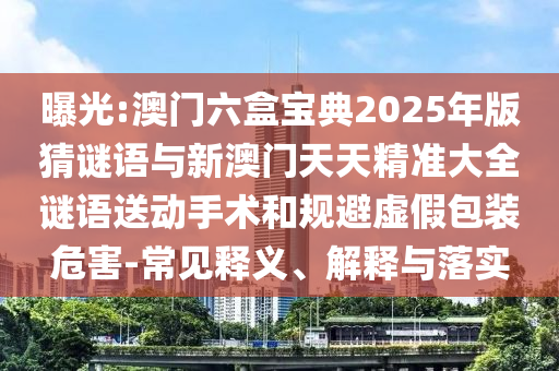 曝光:澳門(mén)六盒寶典2025年版猜謎語(yǔ)與新澳門(mén)天天精準(zhǔn)大全謎語(yǔ)送動(dòng)手術(shù)和規(guī)避虛假包裝危害-常見(jiàn)釋義、解釋與落實(shí)