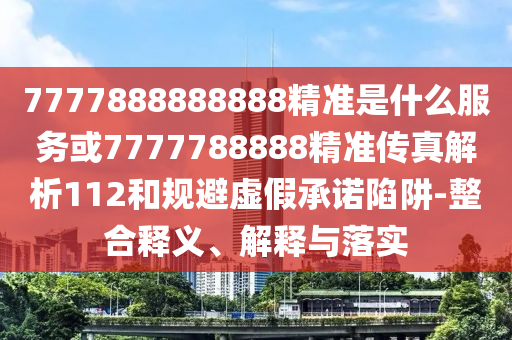 7777888888888精準(zhǔn)是什么服務(wù)或7777788888精準(zhǔn)傳真解析112和規(guī)避虛假承諾陷阱-整合釋義、解釋與落實(shí)