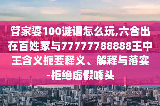 管家婆100謎語(yǔ)怎么玩,六合出在百姓家與77777788888王中王含義扼要釋義、解釋與落實(shí)-拒絕虛假噱頭